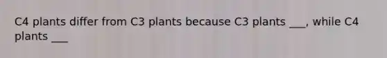 C4 plants differ from C3 plants because C3 plants ___, while C4 plants ___