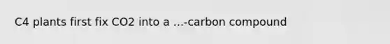 C4 plants first fix CO2 into a ...-carbon compound