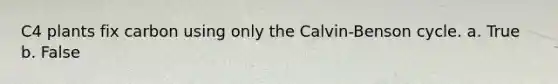 C4 plants fix carbon using only the Calvin-Benson cycle. a. True b. False