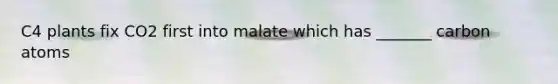 C4 plants fix CO2 first into malate which has _______ carbon atoms