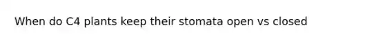 When do C4 plants keep their stomata open vs closed