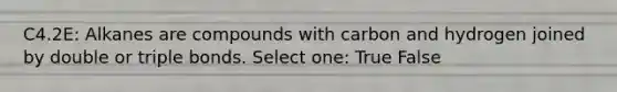 C4.2E: Alkanes are compounds with carbon and hydrogen joined by double or triple bonds. Select one: True False