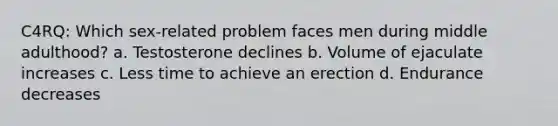 C4RQ: Which sex-related problem faces men during middle adulthood? a. Testosterone declines b. Volume of ejaculate increases c. Less time to achieve an erection d. Endurance decreases