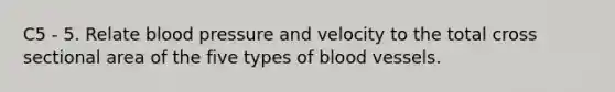 C5 - 5. Relate blood pressure and velocity to the total cross sectional area of the five types of blood vessels.