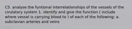 C5. analyse the funtional interrelationships of the vessels of the cirulatory system 1. identify and give the function ( include where vessel is carrying blood to ) of each of the following: a. subclavian arteries and veins