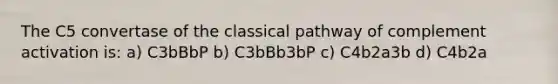 The C5 convertase of the classical pathway of complement activation is: a) C3bBbP b) C3bBb3bP c) C4b2a3b d) C4b2a