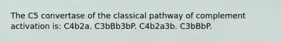 The C5 convertase of the classical pathway of complement activation is: C4b2a. C3bBb3bP. C4b2a3b. C3bBbP.