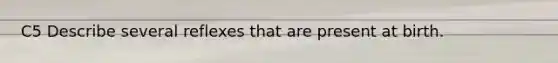C5 Describe several reflexes that are present at birth.