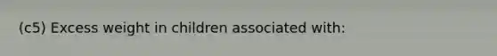 (c5) Excess weight in children associated with: