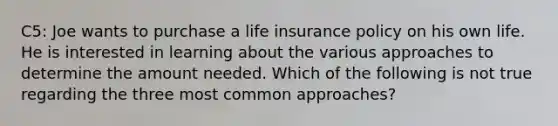 C5: Joe wants to purchase a life insurance policy on his own life. He is interested in learning about the various approaches to determine the amount needed. Which of the following is not true regarding the three most common approaches?