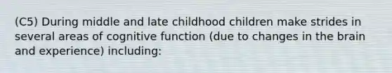 (C5) During middle and late childhood children make strides in several areas of cognitive function (due to changes in the brain and experience) including: