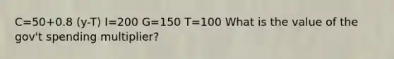 C=50+0.8 (y-T) I=200 G=150 T=100 What is the value of the gov't spending multiplier?