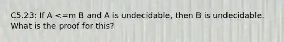 C5.23: If A <=m B and A is undecidable, then B is undecidable. What is the proof for this?