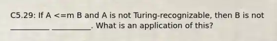 C5.29: If A <=m B and A is not Turing-recognizable, then B is not __________ __________. What is an application of this?