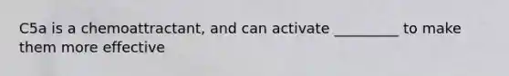 C5a is a chemoattractant, and can activate _________ to make them more effective