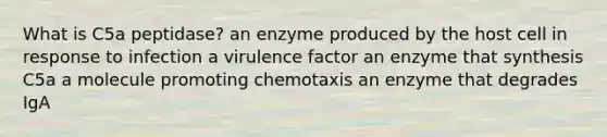 What is C5a peptidase? an enzyme produced by the host cell in response to infection a virulence factor an enzyme that synthesis C5a a molecule promoting chemotaxis an enzyme that degrades IgA