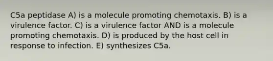 C5a peptidase A) is a molecule promoting chemotaxis. B) is a virulence factor. C) is a virulence factor AND is a molecule promoting chemotaxis. D) is produced by the host cell in response to infection. E) synthesizes C5a.