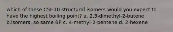 which of these C5H10 structural isomers would you expect to have the highest boiling point? a. 2,3-dimethyl-2-butene b.isomers, so same BP c. 4-methyl-2-pentene d. 2-hexene