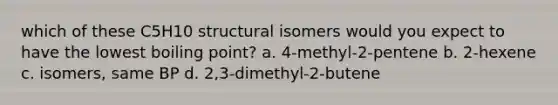 which of these C5H10 structural isomers would you expect to have the lowest boiling point? a. 4-methyl-2-pentene b. 2-hexene c. isomers, same BP d. 2,3-dimethyl-2-butene