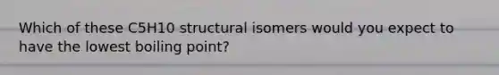 Which of these C5H10 structural isomers would you expect to have the lowest boiling point?