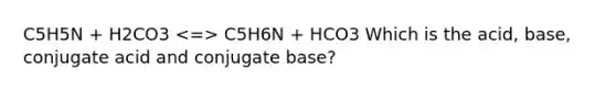 C5H5N + H2CO3 C5H6N + HCO3 Which is the acid, base, conjugate acid and conjugate base?