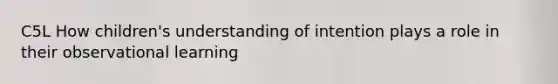 C5L How children's understanding of intention plays a role in their observational learning