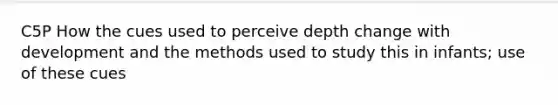 C5P How the cues used to perceive depth change with development and the methods used to study this in infants; use of these cues