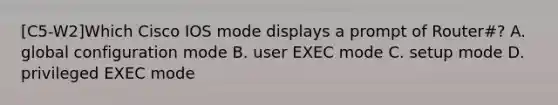 [C5-W2]Which Cisco IOS mode displays a prompt of Router#? A. global configuration mode B. user EXEC mode C. setup mode D. privileged EXEC mode