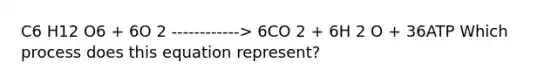 C6 H12 O6 + 6O 2 ------------> 6CO 2 + 6H 2 O + 36ATP Which process does this equation represent?