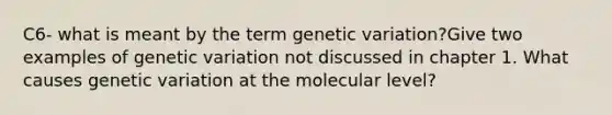 C6- what is meant by the term genetic variation?Give two examples of genetic variation not discussed in chapter 1. What causes genetic variation at the molecular level?