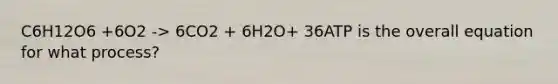 C6H12O6 +6O2 -> 6CO2 + 6H2O+ 36ATP is the overall equation for what process?