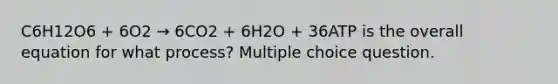 C6H12O6 + 6O2 → 6CO2 + 6H2O + 36ATP is the overall equation for what process? Multiple choice question.