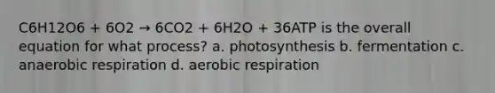 C6H12O6 + 6O2 → 6CO2 + 6H2O + 36ATP is the overall equation for what process? a. photosynthesis b. fermentation c. anaerobic respiration d. aerobic respiration