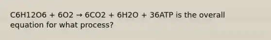 C6H12O6 + 6O2 → 6CO2 + 6H2O + 36ATP is the overall equation for what process?