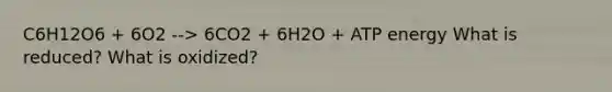 C6H12O6 + 6O2 --> 6CO2 + 6H2O + ATP energy What is reduced? What is oxidized?