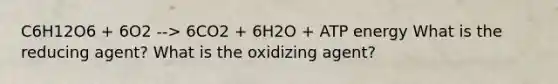 C6H12O6 + 6O2 --> 6CO2 + 6H2O + ATP energy What is the reducing agent? What is the oxidizing agent?