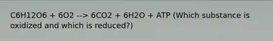 C6H12O6 + 6O2 --> 6CO2 + 6H2O + ATP (Which substance is oxidized and which is reduced?)