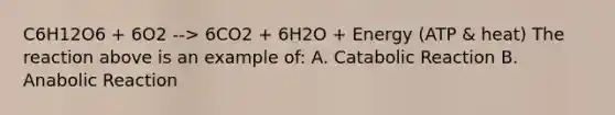 C6H12O6 + 6O2 --> 6CO2 + 6H2O + Energy (ATP & heat) The reaction above is an example of: A. Catabolic Reaction B. Anabolic Reaction