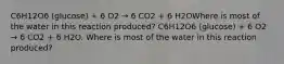 C6H12O6 (glucose) + 6 O2 → 6 CO2 + 6 H2OWhere is most of the water in this reaction produced? C6H12O6 (glucose) + 6 O2 → 6 CO2 + 6 H2O. Where is most of the water in this reaction produced?