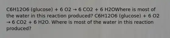 C6H12O6 (glucose) + 6 O2 → 6 CO2 + 6 H2OWhere is most of the water in this reaction produced? C6H12O6 (glucose) + 6 O2 → 6 CO2 + 6 H2O. Where is most of the water in this reaction produced?