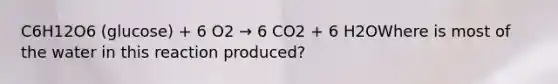 C6H12O6 (glucose) + 6 O2 → 6 CO2 + 6 H2OWhere is most of the water in this reaction produced?