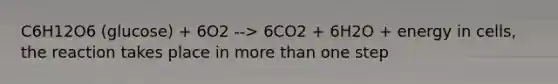 C6H12O6 (glucose) + 6O2 --> 6CO2 + 6H2O + energy in cells, the reaction takes place in more than one step