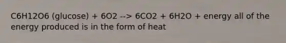 C6H12O6 (glucose) + 6O2 --> 6CO2 + 6H2O + energy all of the energy produced is in the form of heat