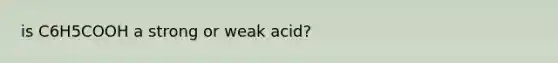 is C6H5COOH a strong or weak acid?