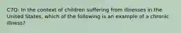 C7Q: In the context of children suffering from illnesses in the United States, which of the following is an example of a chronic illness?