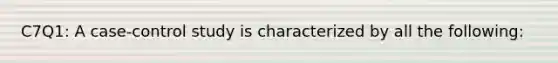 C7Q1: A case-control study is characterized by all the following: