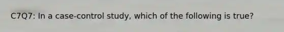 C7Q7: In a case-control study, which of the following is true?