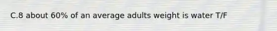 C.8 about 60% of an average adults weight is water T/F