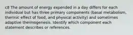 c8 The amount of energy expended in a day differs for each individual but has three primary components (basal metabolism, thermic effect of food, and physical activity) and sometimes adaptive thermogenesis. Identify which component each statement describes or references.