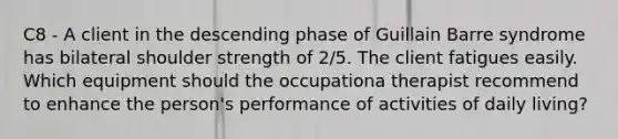 C8 - A client in the descending phase of Guillain Barre syndrome has bilateral shoulder strength of 2/5. The client fatigues easily. Which equipment should the occupationa therapist recommend to enhance the person's performance of activities of daily living?